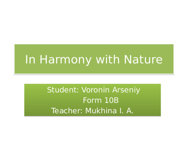 In Harmony with Nature  Student: Voronin Arseniy  Form 10B Teacher: Mukhina I. A. 