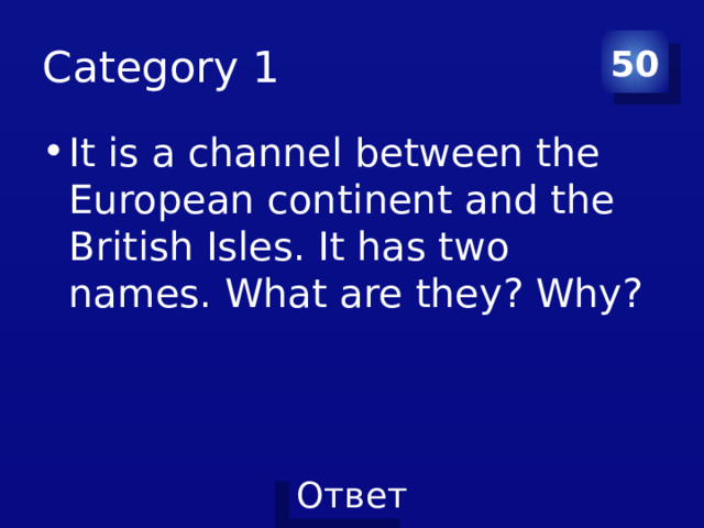 Category 1 50 It is a channel between the European continent and the British Isles. It has two names. What are they? Why? 