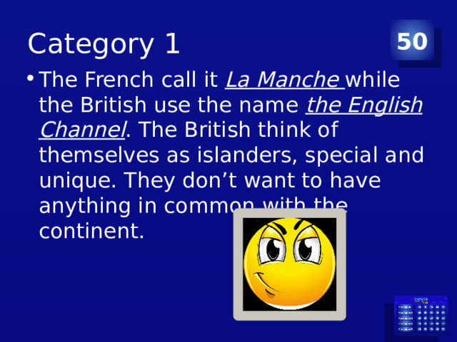 Category 1 50 The French call it La Manche while the British use the name the English Channel . The British think of themselves as islanders, special and unique. They don’t want to have anything in common with the continent. 