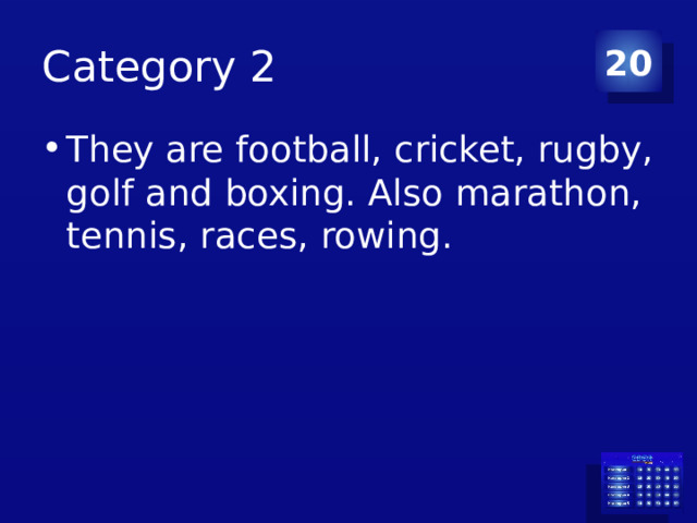 Category 2 20 They are football, cricket, rugby, golf and boxing. Also marathon, tennis, races, rowing. 