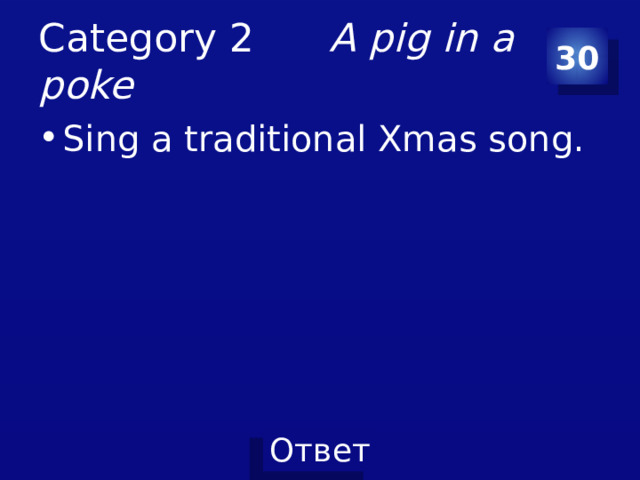 Category 2 A pig in a poke 30 Sing a traditional Xmas song. 