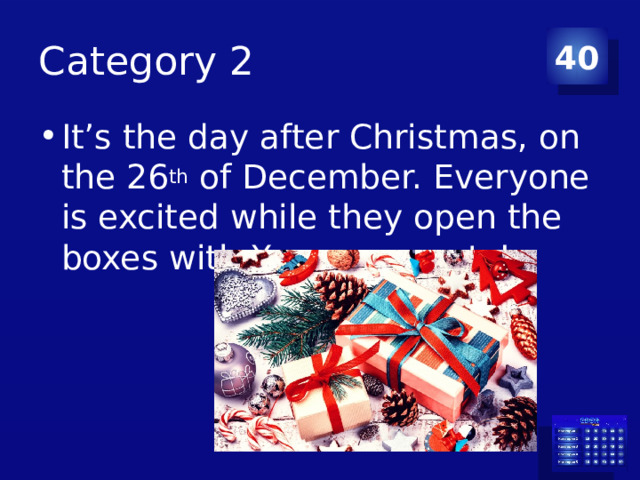 Category 2 40 It’s the day after Christmas, on the 26 th of December. Everyone is excited while they open the boxes with Xmas presents! 