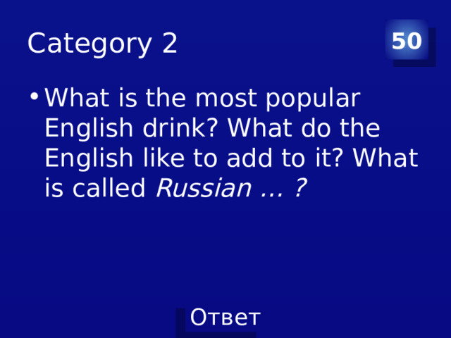 Category 2 50 What is the most popular English drink? What do the English like to add to it? What is called Russian … ? 