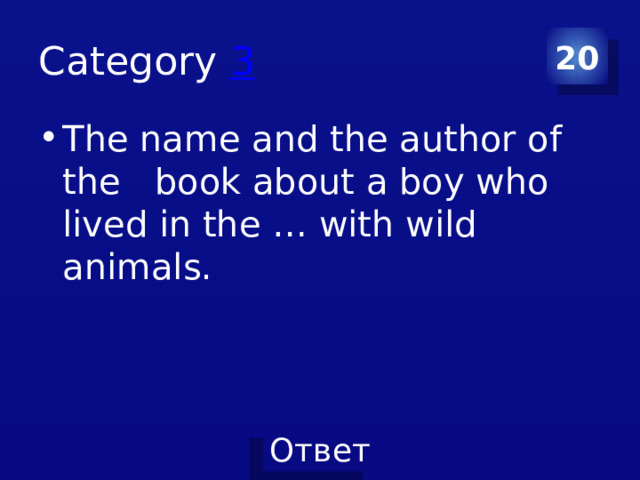 Category 3 20 The name and the author of the book about a boy who lived in the … with wild animals. 