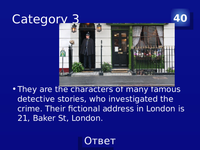 Category 3 40 They are the characters of many famous detective stories, who investigated the crime. Their fictional address in London is 21, Baker St, London. 