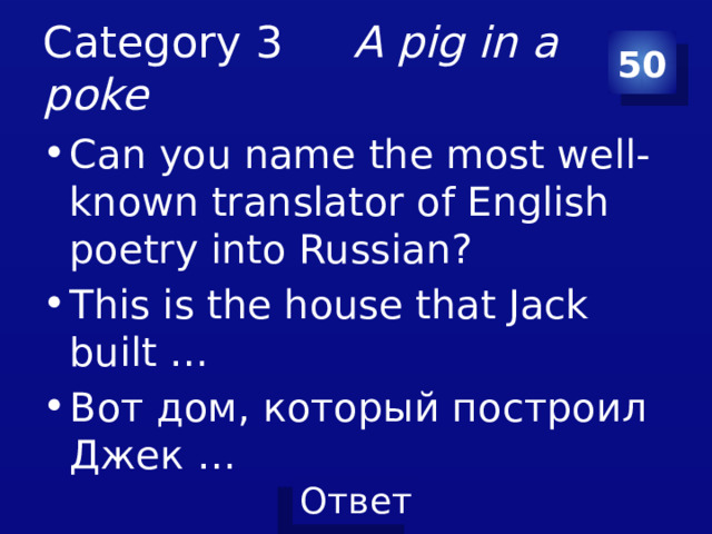 Category 3 A pig in a poke 50 Can you name the most well-known translator of English poetry into Russian? This is the house that Jack built … Вот дом, который построил Джек … 