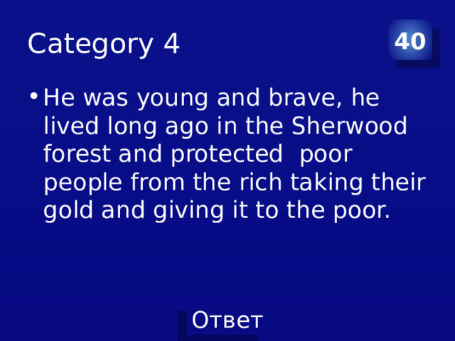 Category 4 40 He was young and brave, he lived long ago in the Sherwood forest and protected poor people from the rich taking their gold and giving it to the poor. 