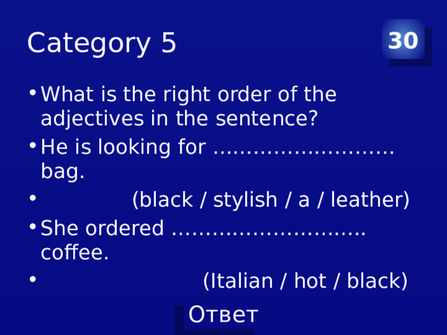 Category 5 30 What is the right order of the adjectives in the sentence? He is looking for ……………………… bag.  (black / stylish / a / leather) She ordered ……………………….. coffee.  (Italian / hot / black) 