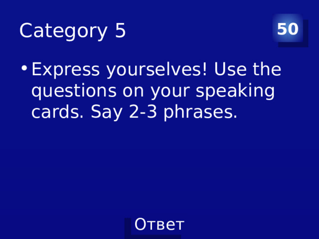 Category 5 50 Express yourselves! Use the questions on your speaking cards. Say 2-3 phrases. 