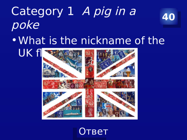Category 1 A pig in a poke 40 What is the nickname of the UK flag? 