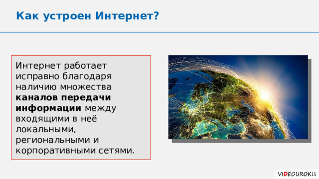 Как устроен Интернет? Интернет  работает исправно благодаря наличию множества каналов передачи информации между входящими в неё локальными, региональными и корпоративными сетями. 