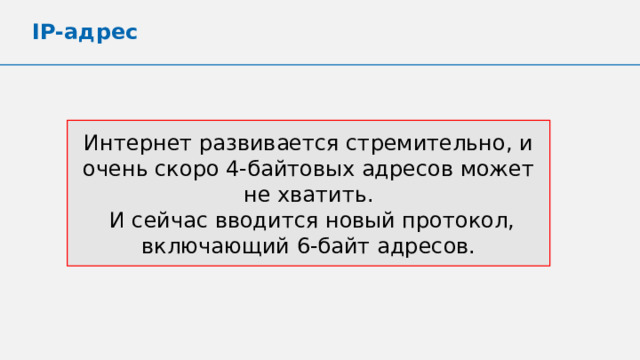 IP-адрес Интернет развивается стремительно, и очень скоро 4-байтовых адресов может не хватить.  И сейчас вводится новый протокол, включающий 6-байт адресов. 