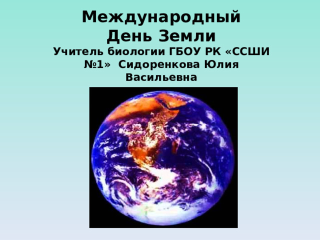 Международный  День Земли  Учитель биологии ГБОУ РК «ССШИ №1» Сидоренкова Юлия Васильевна 