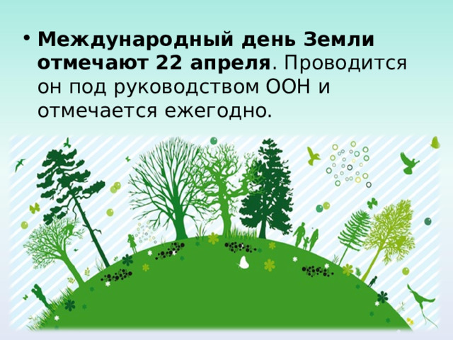 Международный день Земли отмечают 22 апреля . Проводится он под руководством ООН и отмечается ежегодно.  