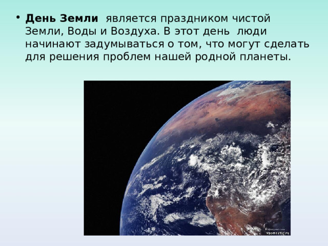 День Земли является праздником чистой Земли, Воды и Воздуха. В этот день люди начинают задумываться о том, что могут сделать для решения проблем нашей родной планеты.  