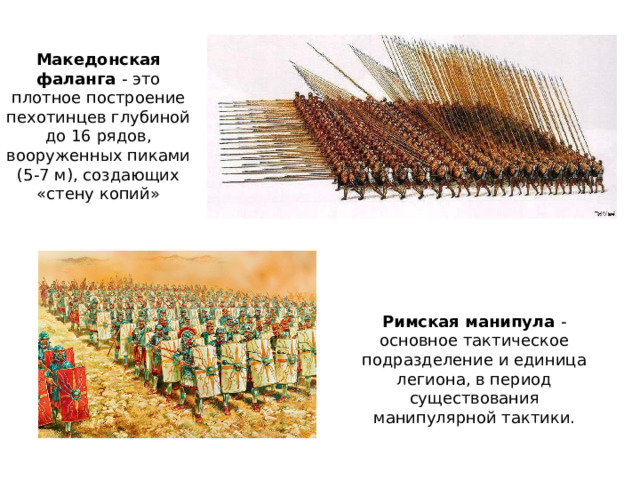 Македонская фаланга - это плотное построение пехотинцев глубиной до 16 рядов, вооруженных пиками (5-7 м), создающих «стену копий» Римская манипула - основное тактическое подразделение и единица легиона, в период существования манипулярной тактики. 