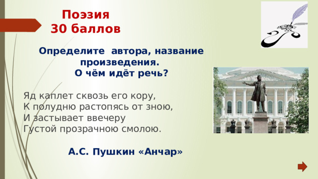 Поэзия  30 баллов Определите автора, название произведения. О чём идёт речь?  Яд каплет сквозь его кору, К полудню растопясь от зною, И застывает ввечеру Густой прозрачною смолою.       А.С. Пушкин «Анчар» 