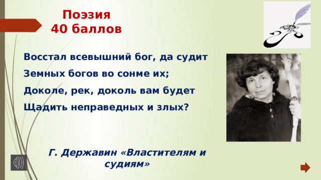 Поэзия  40 баллов Восстал всевышний бог, да судит Земных богов во сонме их; Доколе, рек, доколь вам будет Щадить неправедных и злых?   Г. Державин «Властителям и судиям» 