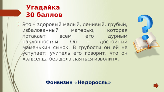 Угадайка  30 баллов Это – здоровый малый, ленивый, грубый, избалованный матерью, которая потакает всем его дурным наклонностям. Он – достойный маменькин сынок. В грубости он ей не уступает; учитель его говорит, что он «завсегда без дела лаяться изволит». Фонвизин «Недоросль» 