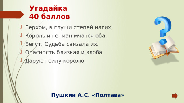 Угадайка  40 баллов Верхом, в глуши степей нагих, Король и гетман мчатся оба. Бегут. Судьба связала их. Опасность близкая и злоба Даруют силу королю. Пушкин А.С. «Полтава» 