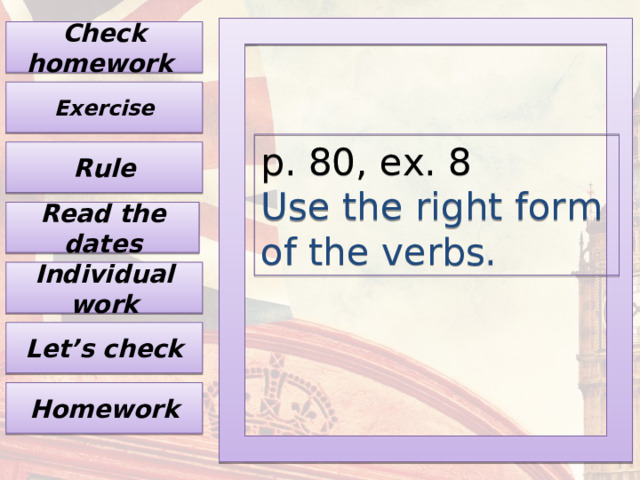 Check homework Exercise p. 80, ex. 8 Use the right form of the verbs. Rule Read the dates Individual work Let’s check Homework 