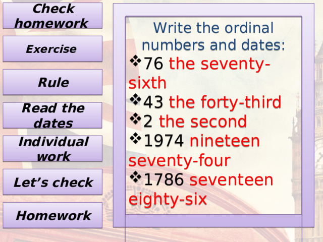 Check homework Write the ordinal numbers and dates: 76 the seventy-sixth 43 the forty-third 2 the second 1974 nineteen seventy-four 1786 seventeen eighty-six Exercise Rule Read the dates Individual work Let’s check Homework 