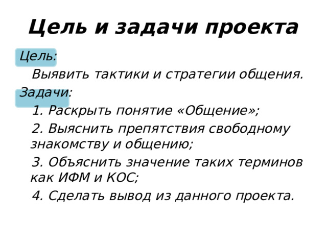 Цель и задачи проекта Цель:  Выявить тактики и стратегии общения. Задачи:  1. Раскрыть понятие «Общение»;  2. Выяснить препятствия свободному знакомству и общению;  3. Объяснить значение таких терминов как ИФМ и КОС;  4. Сделать вывод из данного проекта.  