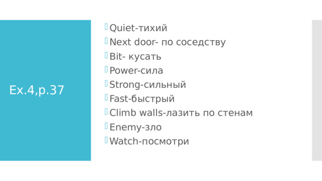 Quiet-тихий Next door- по соседству Bit- кусать Power-сила Strong-сильный Fast-быстрый Climb walls-лазить по стенам Enemy-зло Watch-посмотри Ex.4,p.37 