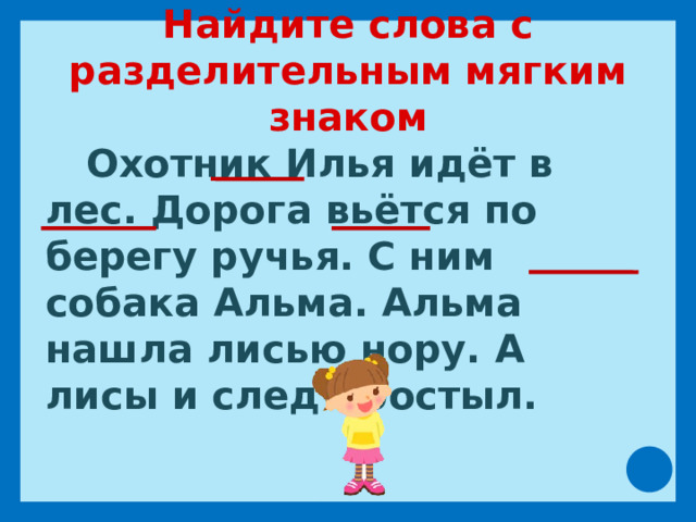 Найдите слова с разделительным мягким знаком  Охотник Илья идёт в лес. Дорога вьётся по берегу ручья. С ним собака Альма. Альма нашла лисью нору. А лисы и след простыл. 