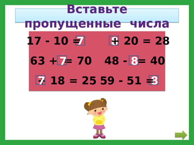 Вставьте пропущенные числа + 20 = 28 17 - 10 = 7 8 48 -   = 40 63 +  = 70 8 7 + 18 = 25 59 - 51 = 8 7 