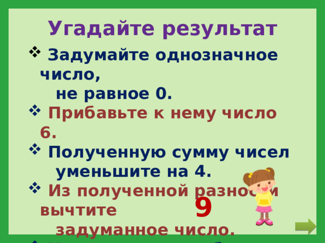 Угадайте результат  Задумайте однозначное число,  не равное 0.  Прибавьте к нему число 6.  Полученную сумму чисел  уменьшите на 4.  Из полученной разности вычтите  задуманное число.  К результату прибавьте 7.  У вас получилось … 9 