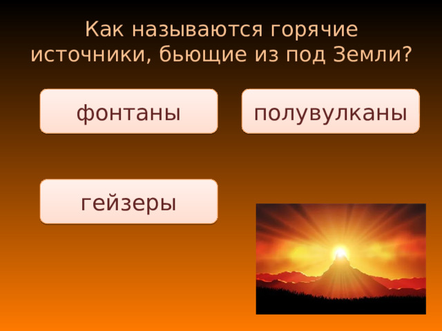 Как называются горячие источники, бьющие из под Земли? полувулканы фонтаны гейзеры 