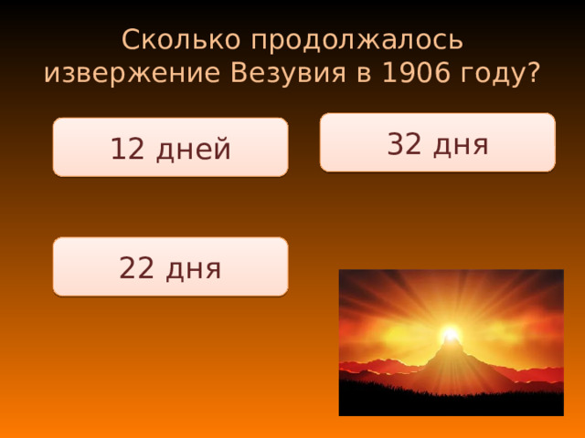 Сколько продолжалось извержение Везувия в 1906 году? 32 дня 12 дней 22 дня 
