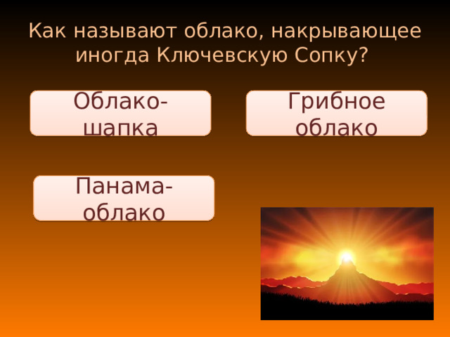 Как называют облако, накрывающее иногда Ключевскую Сопку? Облако-шапка Грибное облако Панама-облако 