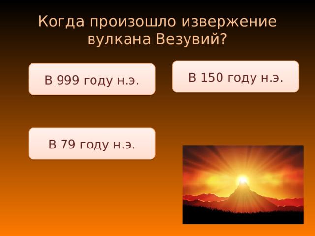 Когда произошло извержение вулкана Везувий? В 150 году н.э. В 999 году н.э. В 79 году н.э. 