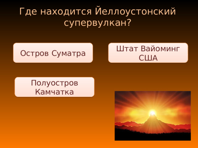 Где находится Йеллоустонский супервулкан? Штат Вайоминг США Остров Суматра Полуостров Камчатка 