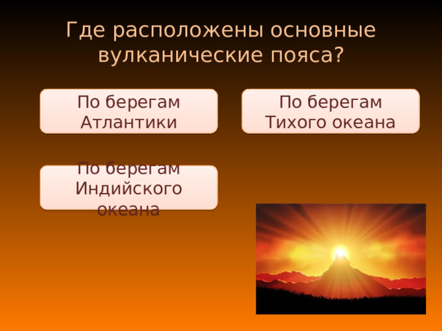 Где расположены основные вулканические пояса? По берегам Тихого океана По берегам Атлантики По берегам Индийского океана 