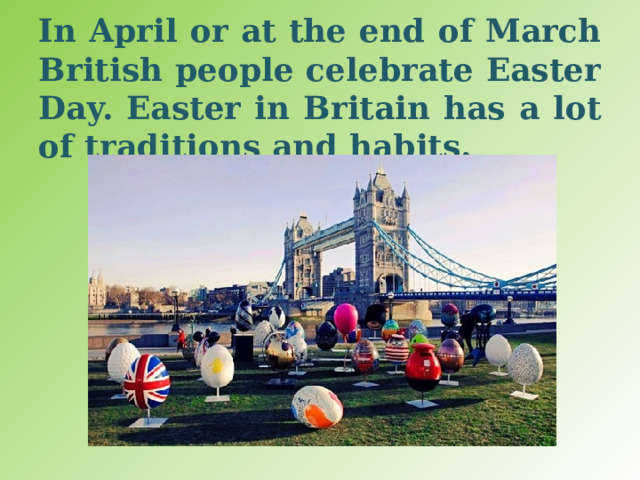 In April or at the end of March British people celebrate Easter Day. Easter in Britain has a lot of traditions and habits. 