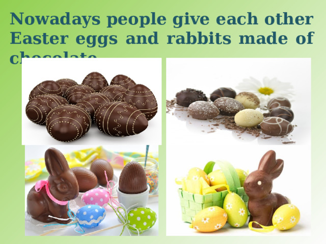 Nowadays people give each other Easter eggs and rabbits made of chocolate. 
