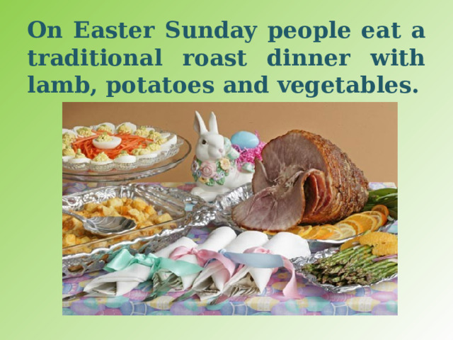 On Easter Sunday people eat a traditional roast dinner with lamb, potatoes and vegetables. 