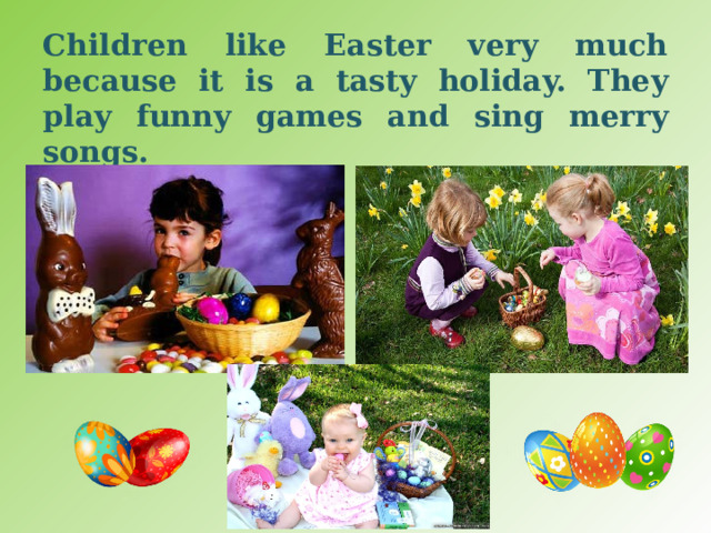 Children like Easter very much because it is a tasty holiday. They play funny games and sing merry songs. 