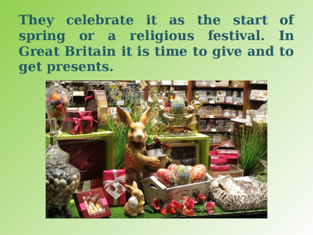 They celebrate it as the start of spring or a religious festival. In Great Britain it is time to give and to get presents. 