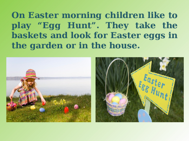 On Easter morning children like to play “Egg Hunt”. They take the baskets and look for Easter eggs in the garden or in the house. 