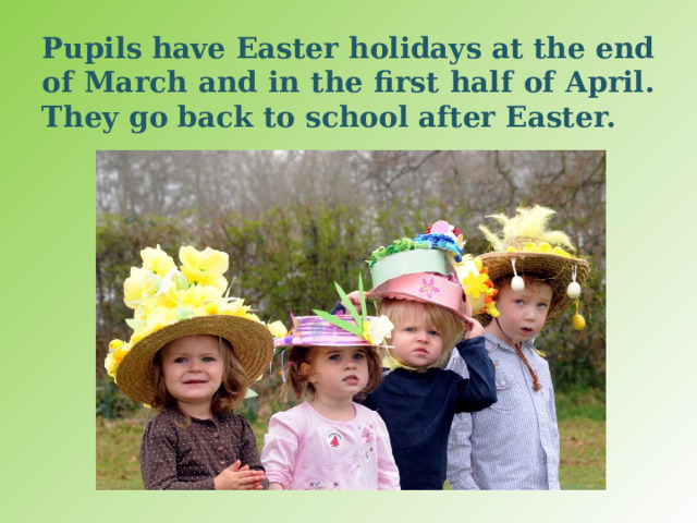 Pupils have Easter holidays at the end of March and in the first half of April. They go back to school after Easter. 