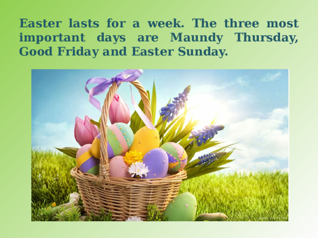 Easter lasts for a week. The three most important days are Maundy Thursday, Good Friday and Easter Sunday. 