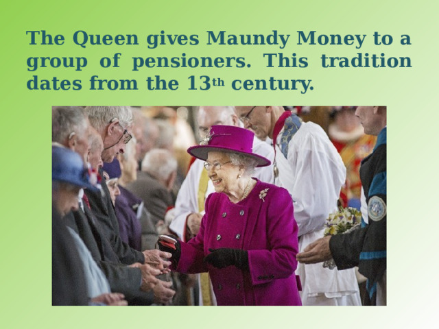 The Queen gives Maundy Money to a group of pensioners. This tradition dates from the 13 th century. 