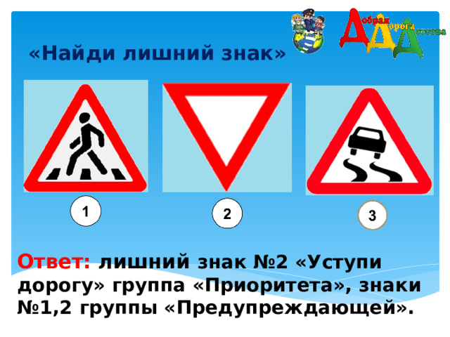 «Найди лишний знак»    Ответ: лишний  знак №2 «Уступи дорогу» группа «Приоритета», знаки №1,2 группы «Предупреждающей».  