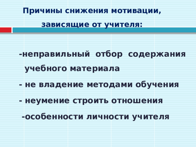 Причины снижения мотивации, зависящие от учителя:     -неправильный отбор содержания учебного материала - не владение методами обучения - неумение строить отношения  -особенности личности учителя 