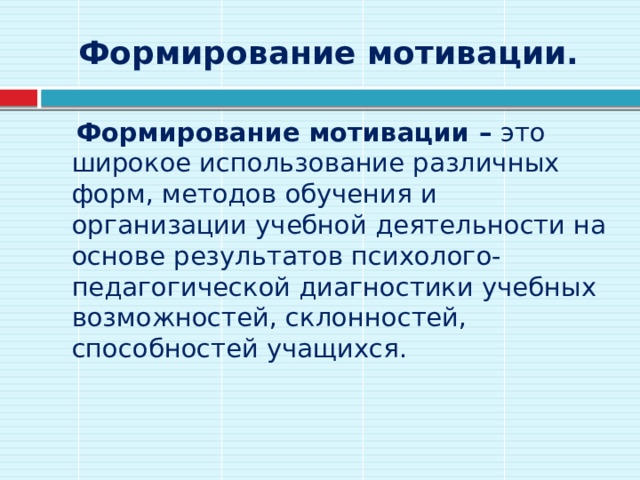 Формирование мотивации.  Формирование мотивации –  это широкое использование различных форм, методов обучения и организации учебной деятельности на основе результатов психолого-педагогической диагностики учебных возможностей, склонностей, способностей учащихся. 