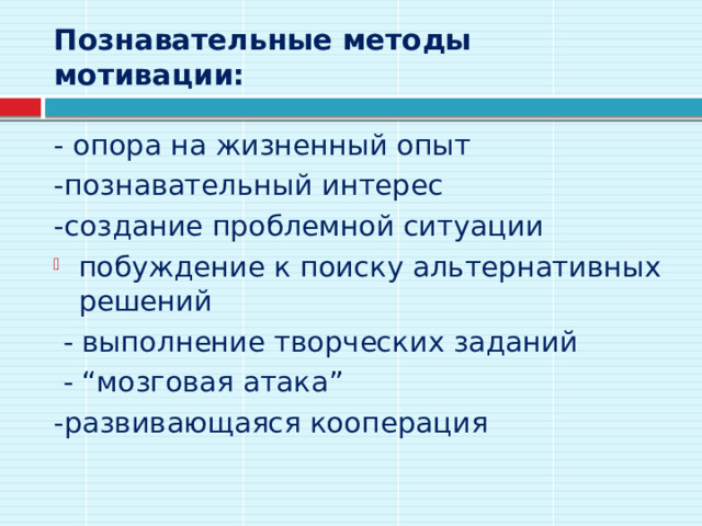 Познавательные методы мотивации:   - опора на жизненный опыт -познавательный интерес -создание проблемной ситуации побуждение к поиску альтернативных решений  - выполнение творческих заданий  - “мозговая атака” -развивающаяся кооперация 